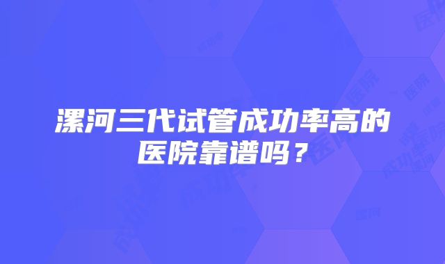 漯河三代试管成功率高的医院靠谱吗?