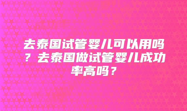 去泰国试管婴儿可以用吗？去泰国做试管婴儿成功率高吗？