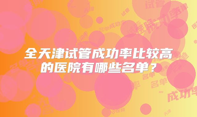 全天津试管成功率比较高的医院有哪些名单？