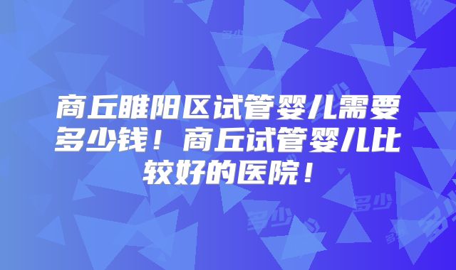 商丘睢阳区试管婴儿需要多少钱！商丘试管婴儿比较好的医院！