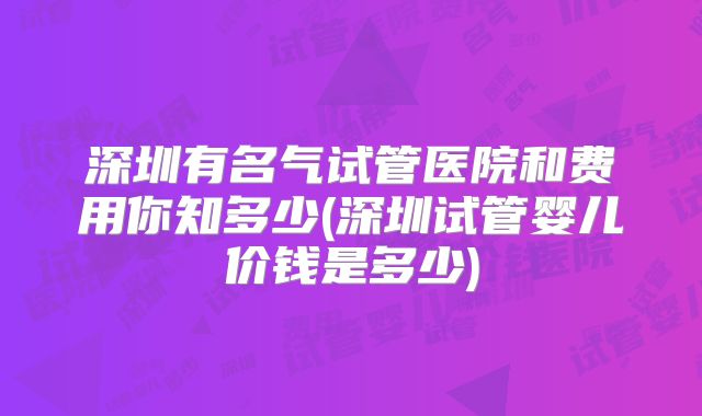 深圳有名气试管医院和费用你知多少(深圳试管婴儿价钱是多少)