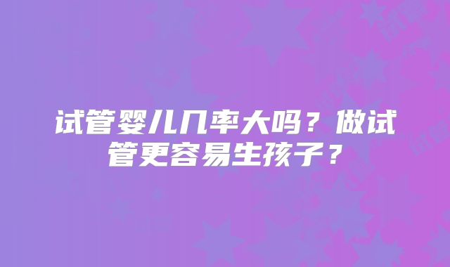 试管婴儿几率大吗？做试管更容易生孩子？