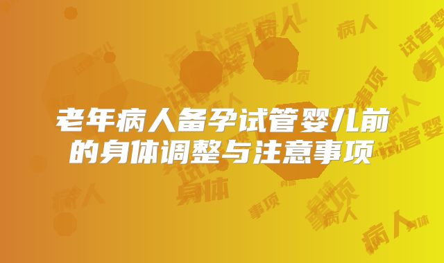 老年病人备孕试管婴儿前的身体调整与注意事项