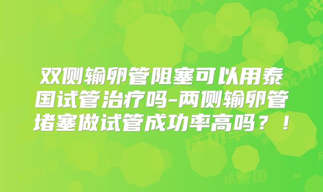 双侧输卵管阻塞可以用泰国试管治疗吗-两侧输卵管堵塞做试管成功率高吗?!