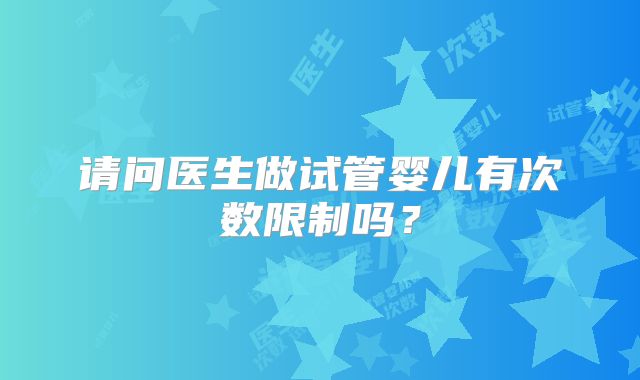 请问医生做试管婴儿有次数限制吗？
