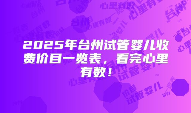 2025年台州试管婴儿收费价目一览表，看完心里有数！