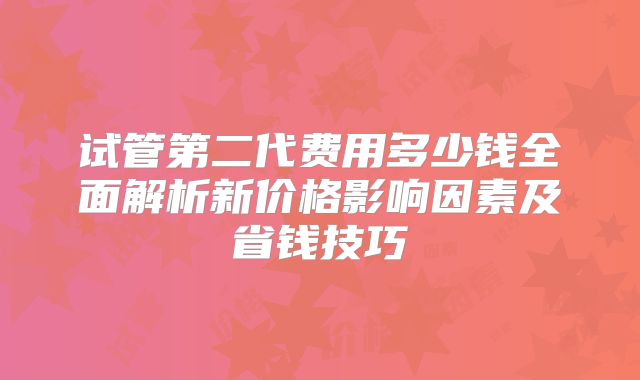 试管第二代费用多少钱全面解析新价格影响因素及省钱技巧