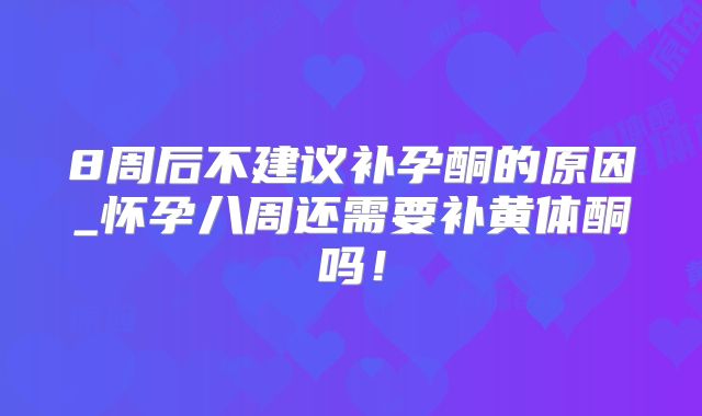 8周后不建议补孕酮的原因_怀孕八周还需要补黄体酮吗！