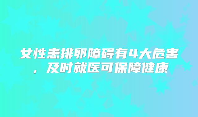女性患排卵障碍有4大危害，及时就医可保障健康