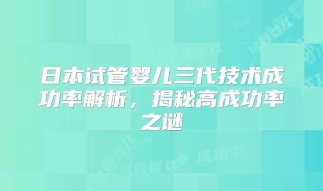 日本试管婴儿三代技术成功率解析,揭秘高成功率之谜