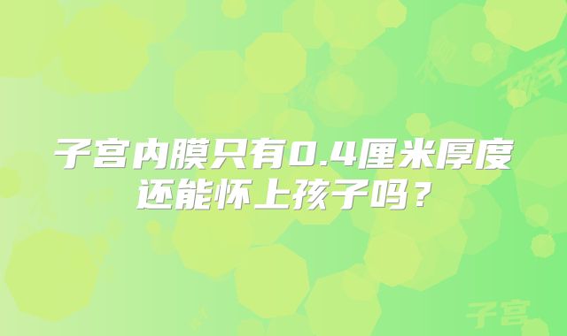 子宫内膜只有0.4厘米厚度还能怀上孩子吗？