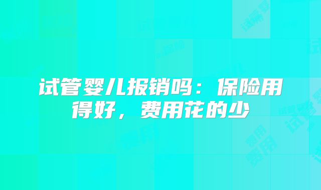 试管婴儿报销吗:保险用得好,费用花的少