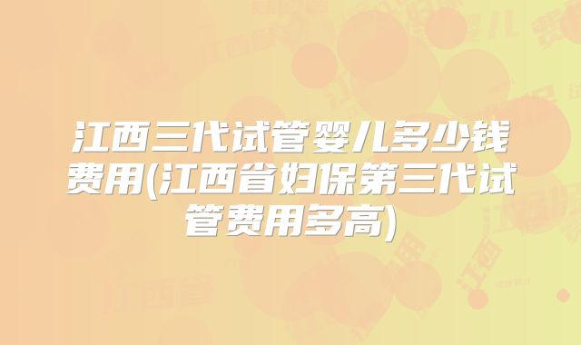 江西三代试管婴儿多少钱费用(江西省妇保第三代试管费用多高)