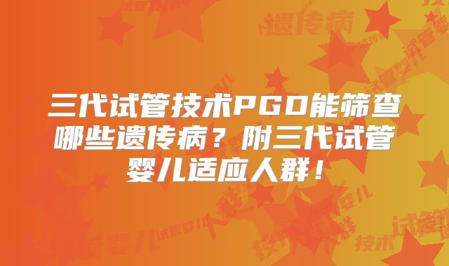 三代试管技术PGD能筛查哪些遗传病?附三代试管婴儿适应人群!
