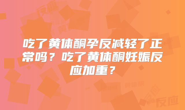 吃了黄体酮孕反减轻了正常吗?吃了黄体酮妊娠反应加重?