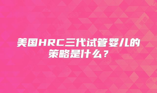 美国HRC三代试管婴儿的策略是什么？