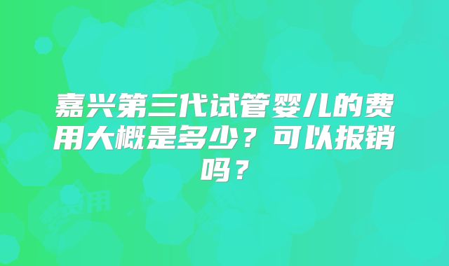 嘉兴第三代试管婴儿的费用大概是多少?可以报销吗?
