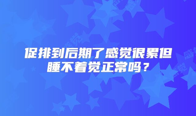 促排到后期了感觉很累但睡不着觉正常吗？