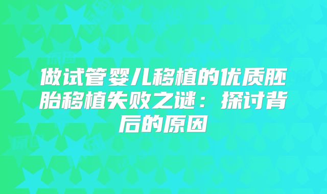 做试管婴儿移植的优质胚胎移植失败之谜：探讨背后的原因