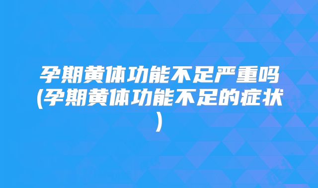 孕期黄体功能不足严重吗(孕期黄体功能不足的症状)