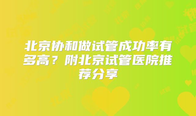 北京协和做试管成功率有多高？附北京试管医院推荐分享