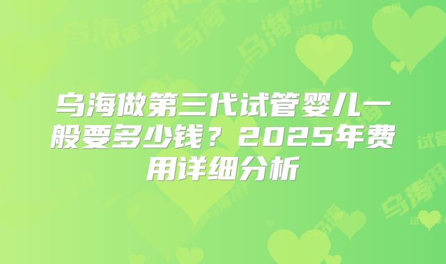 乌海做第三代试管婴儿一般要多少钱?2025年费用详细分析