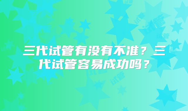 三代试管有没有不准?三代试管容易成功吗?
