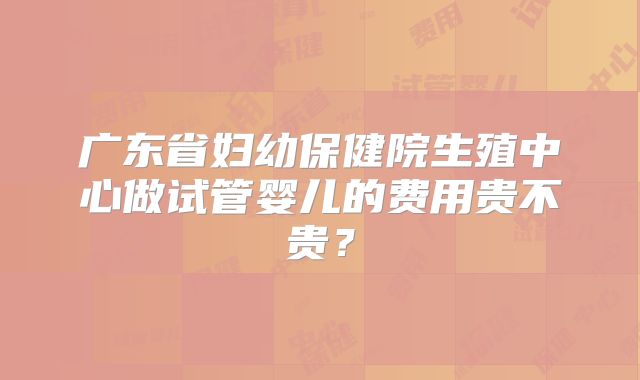 广东省妇幼保健院生殖中心做试管婴儿的费用贵不贵？