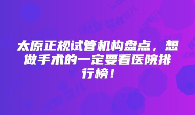 太原正规试管机构盘点，想做手术的一定要看医院排行榜！