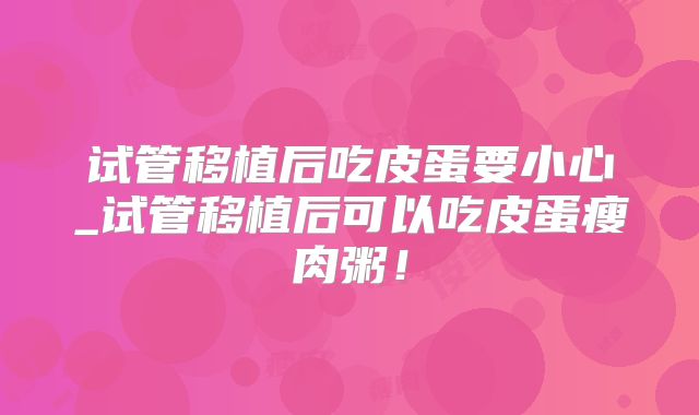 试管移植后吃皮蛋要小心_试管移植后可以吃皮蛋瘦肉粥！