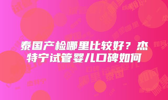 泰国产检哪里比较好?杰特宁试管婴儿口碑如何