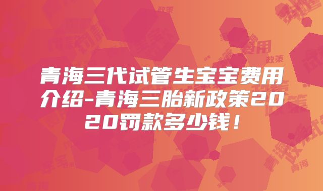 青海三代试管生宝宝费用介绍-青海三胎新政策2020罚款多少钱!