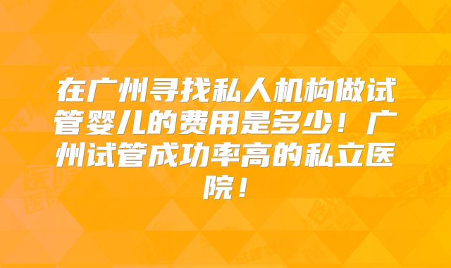 在广州寻找私人机构做试管婴儿的费用是多少!广州试管成功率高的私立医院!