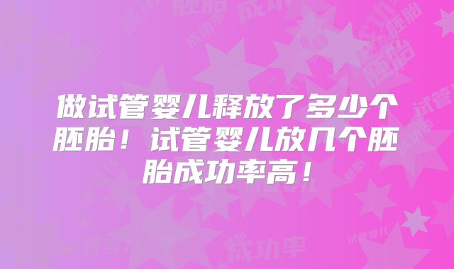 做试管婴儿释放了多少个胚胎!试管婴儿放几个胚胎成功率高!