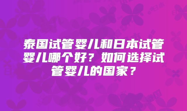 泰国试管婴儿和日本试管婴儿哪个好?如何选择试管婴儿的国家?