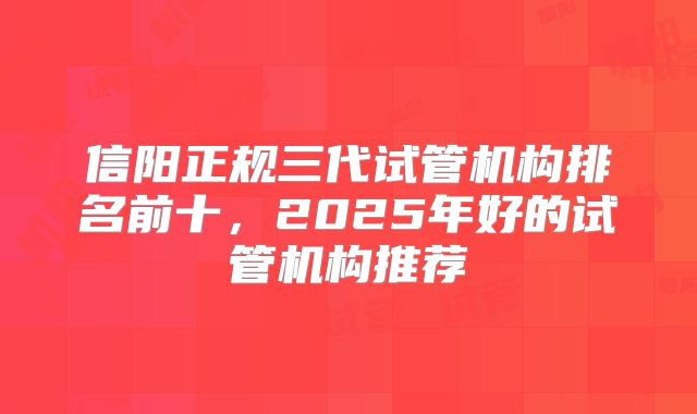 信阳正规三代试管机构排名前十，2025年好的试管机构推荐