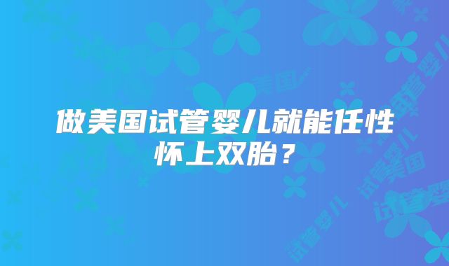 做美国试管婴儿就能任性怀上双胎?