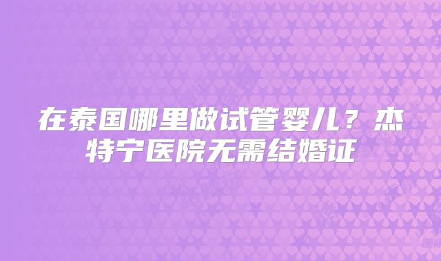 在泰国哪里做试管婴儿？杰特宁医院无需结婚证