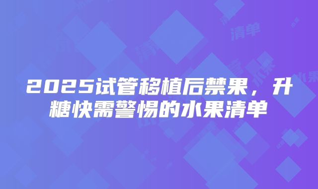 2025试管移植后禁果，升糖快需警惕的水果清单
