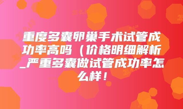 重度多囊卵巢手术试管成功率高吗（价格明细解析_严重多囊做试管成功率怎么样！