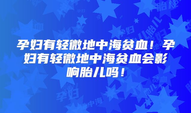 孕妇有轻微地中海贫血！孕妇有轻微地中海贫血会影响胎儿吗！