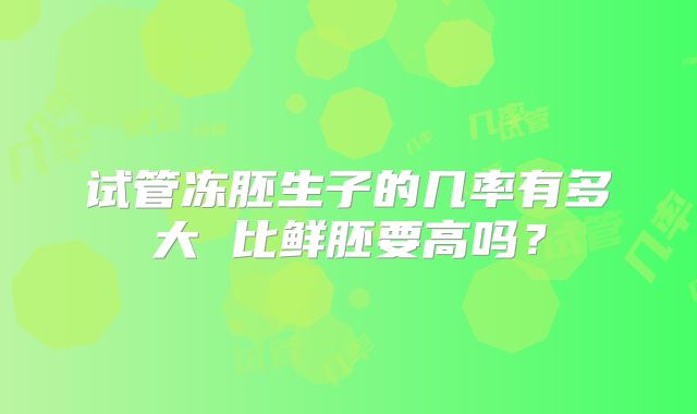 试管冻胚生子的几率有多大 比鲜胚要高吗？