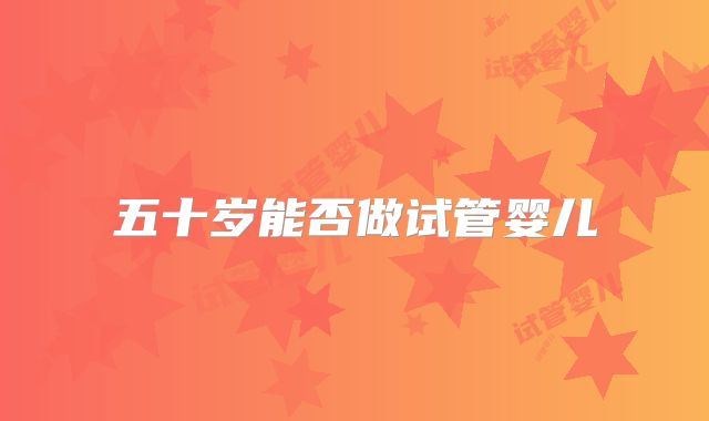 五十岁能否做试管婴儿