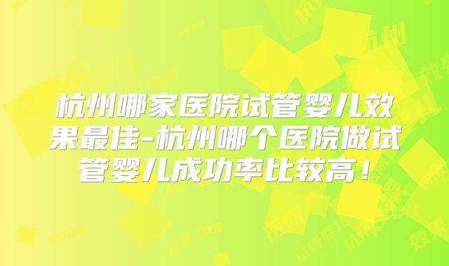 杭州哪家医院试管婴儿效果最佳-杭州哪个医院做试管婴儿成功率比较高！
