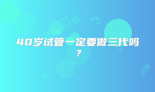 40岁试管一定要做三代吗?
