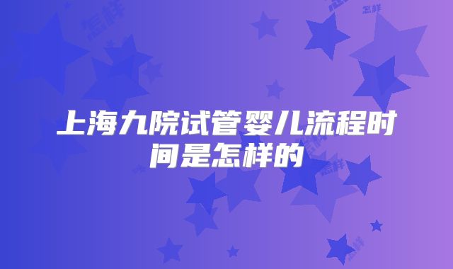 上海九院试管婴儿流程时间是怎样的