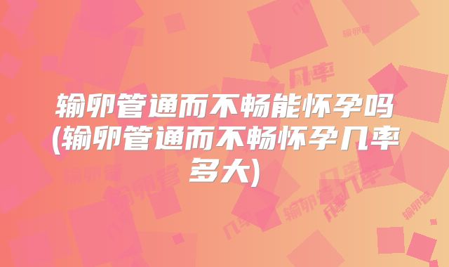输卵管通而不畅能怀孕吗(输卵管通而不畅怀孕几率多大)