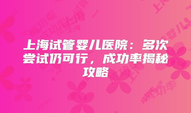 上海试管婴儿医院：多次尝试仍可行，成功率揭秘攻略