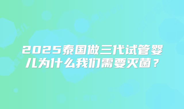 2025泰国做三代试管婴儿为什么我们需要灭菌？