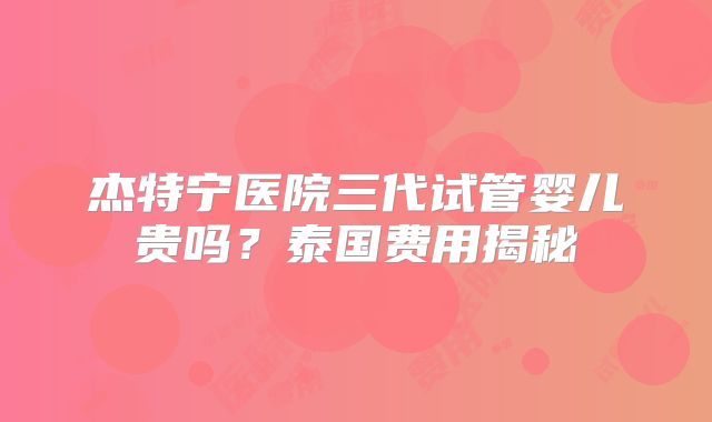 杰特宁医院三代试管婴儿贵吗？泰国费用揭秘